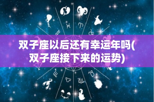 双子座以后还有幸运年吗(双子座接下来的运势)