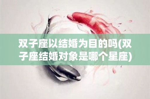双子座以结婚为目的吗(双子座结婚对象是哪个星座)