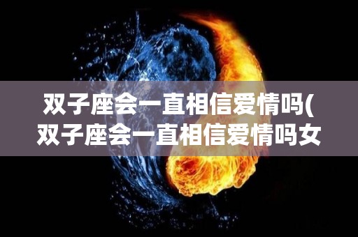 双子座会一直相信爱情吗(双子座会一直相信爱情吗女生)