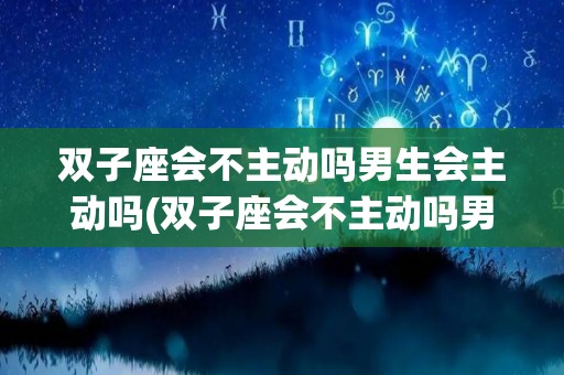 双子座会不主动吗男生会主动吗(双子座会不主动吗男生会主动吗为什么)