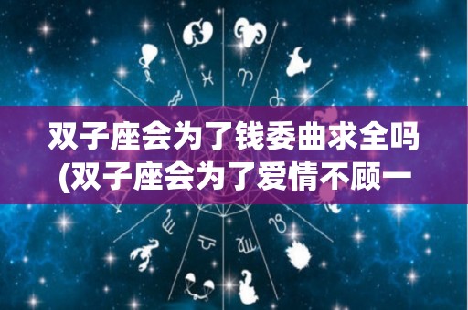 双子座会为了钱委曲求全吗(双子座会为了爱情不顾一切吗)