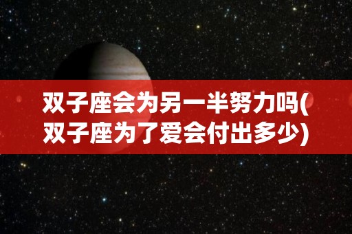 双子座会为另一半努力吗(双子座为了爱会付出多少)