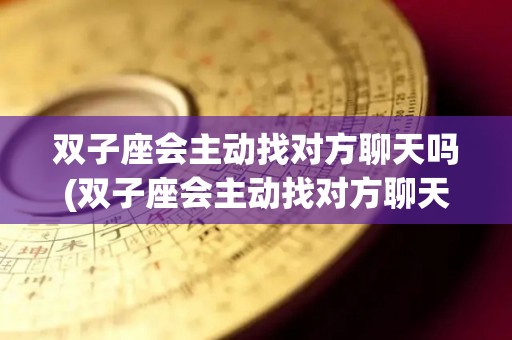 双子座会主动找对方聊天吗(双子座会主动找对方聊天吗女生)