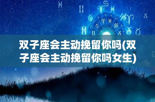 双子座会主动挽留你吗(双子座会主动挽留你吗女生)
