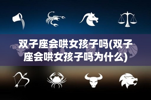 双子座会哄女孩子吗(双子座会哄女孩子吗为什么)