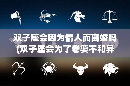 双子座会因为情人而离婚吗(双子座会为了老婆不和异性来往吗)