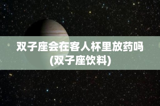 双子座会在客人杯里放药吗(双子座饮料)