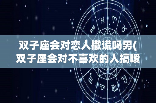 双子座会对恋人撒谎吗男(双子座会对不喜欢的人搞暧昧吗)