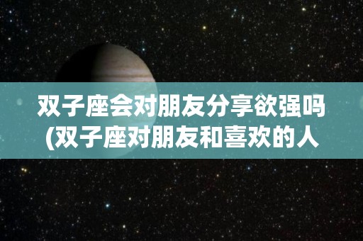 双子座会对朋友分享欲强吗(双子座对朋友和喜欢的人的区别)