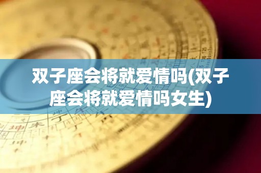 双子座会将就爱情吗(双子座会将就爱情吗女生)