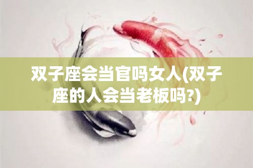 双子座会当官吗女人(双子座的人会当老板吗?)