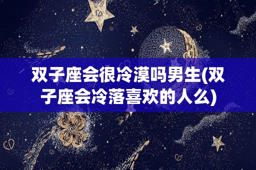 双子座会很冷漠吗男生(双子座会冷落喜欢的人么)