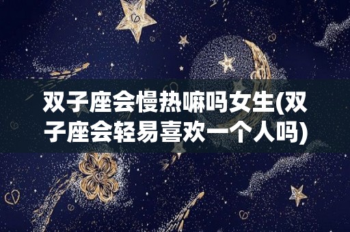 双子座会慢热嘛吗女生(双子座会轻易喜欢一个人吗)
