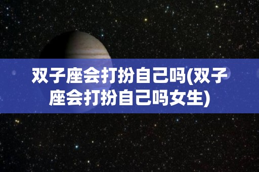 双子座会打扮自己吗(双子座会打扮自己吗女生)
