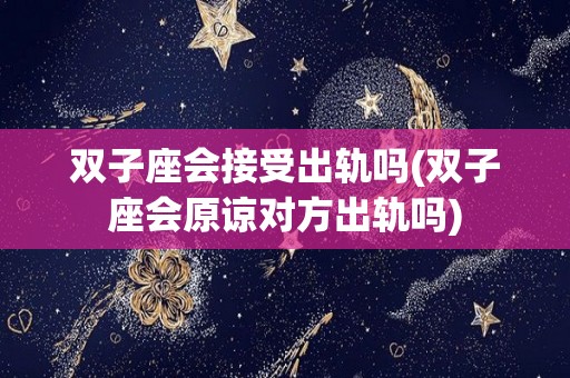 双子座会接受出轨吗(双子座会原谅对方出轨吗)