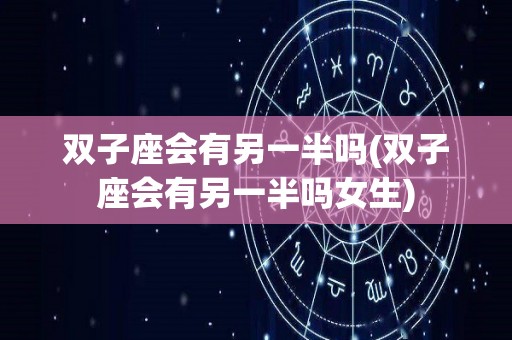 双子座会有另一半吗(双子座会有另一半吗女生)