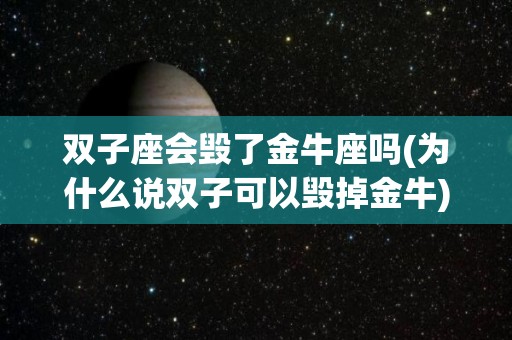 双子座会毁了金牛座吗(为什么说双子可以毁掉金牛)