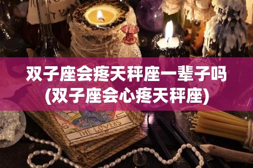双子座会疼天秤座一辈子吗(双子座会心疼天秤座)