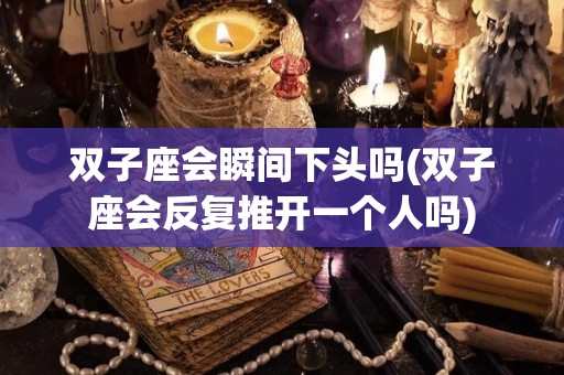 双子座会瞬间下头吗(双子座会反复推开一个人吗)