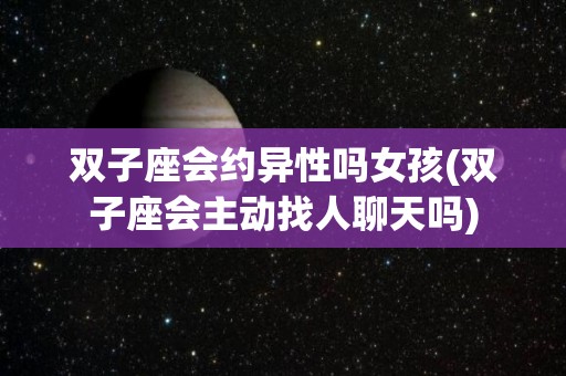 双子座会约异性吗女孩(双子座会主动找人聊天吗)