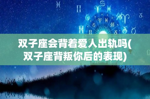 双子座会背着爱人出轨吗(双子座背叛你后的表现)