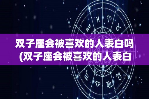 双子座会被喜欢的人表白吗(双子座会被喜欢的人表白吗女生)