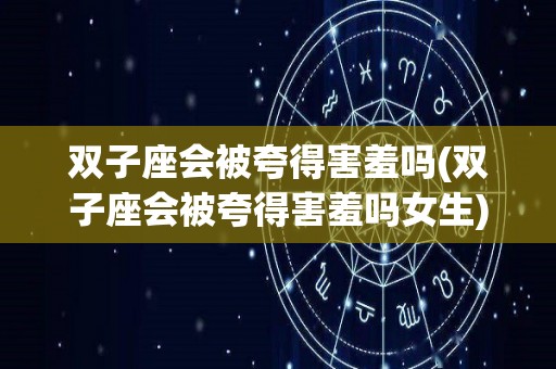 双子座会被夸得害羞吗(双子座会被夸得害羞吗女生)