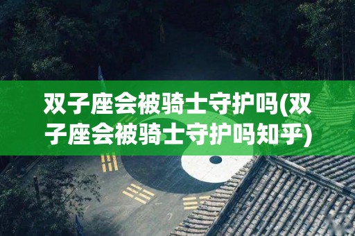 双子座会被骑士守护吗(双子座会被骑士守护吗知乎)