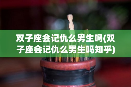 双子座会记仇么男生吗(双子座会记仇么男生吗知乎)