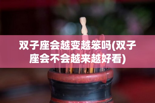 双子座会越变越笨吗(双子座会不会越来越好看)