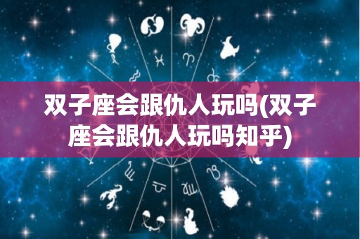 双子座会跟仇人玩吗(双子座会跟仇人玩吗知乎)