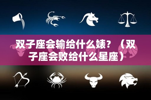 双子座会输给什么婊？（双子座会败给什么星座）