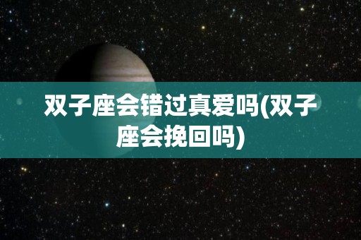 双子座会错过真爱吗(双子座会挽回吗)
