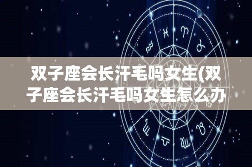 双子座会长汗毛吗女生(双子座会长汗毛吗女生怎么办)