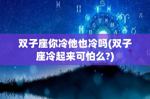 双子座你冷他也冷吗(双子座冷起来可怕么?)
