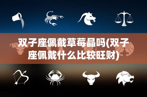 双子座佩戴草莓晶吗(双子座佩戴什么比较旺财)