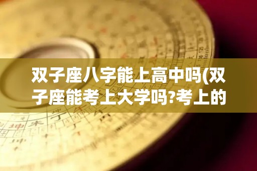 双子座八字能上高中吗(双子座能考上大学吗?考上的什么大学)