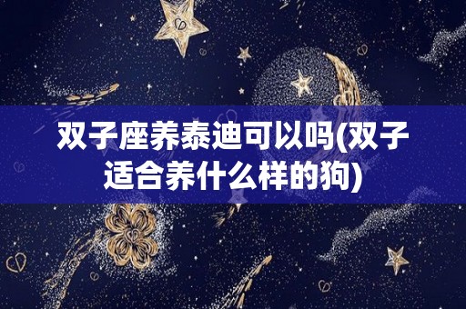 双子座养泰迪可以吗(双子适合养什么样的狗)