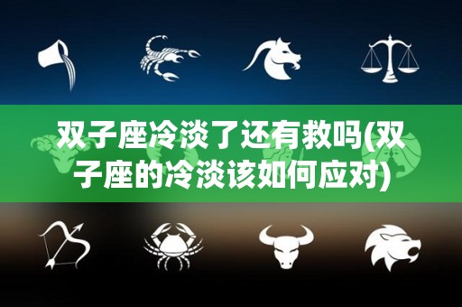 双子座冷淡了还有救吗(双子座的冷淡该如何应对)