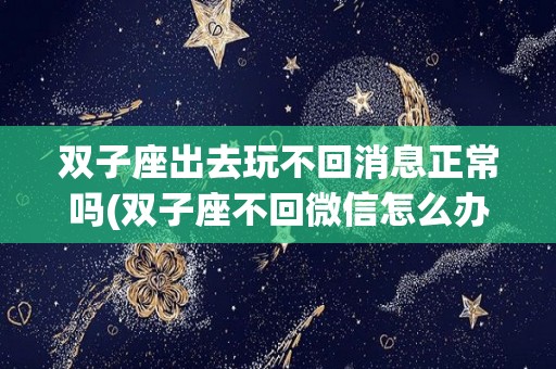 双子座出去玩不回消息正常吗(双子座不回微信怎么办)