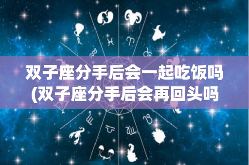 双子座分手后会一起吃饭吗(双子座分手后会再回头吗)