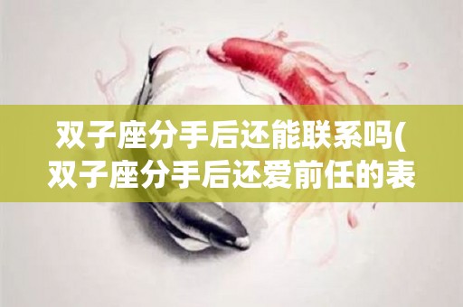 双子座分手后还能联系吗(双子座分手后还爱前任的表现)