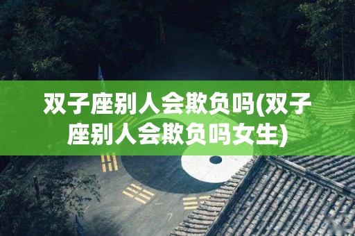 双子座别人会欺负吗(双子座别人会欺负吗女生)