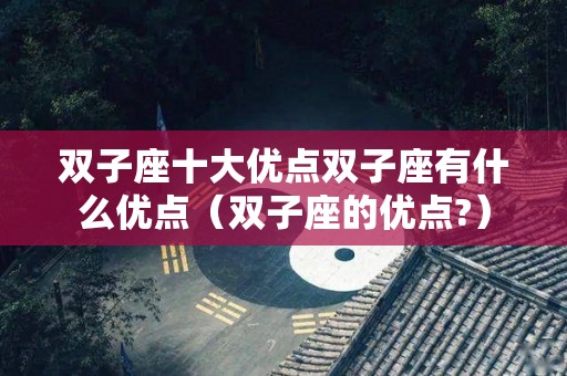 双子座十大优点双子座有什么优点（双子座的优点?）
