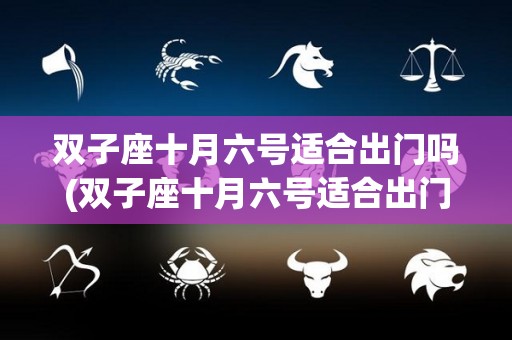 双子座十月六号适合出门吗(双子座十月六号适合出门吗男生)