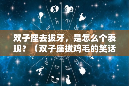 双子座去拔牙，是怎么个表现？（双子座拔鸡毛的笑话）