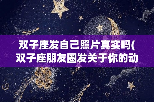 双子座发自己照片真实吗(双子座朋友圈发关于你的动态)