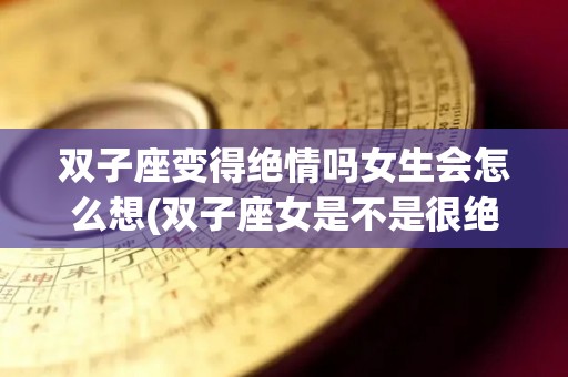 双子座变得绝情吗女生会怎么想(双子座女是不是很绝情)
