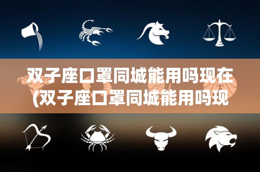 双子座口罩同城能用吗现在(双子座口罩同城能用吗现在怎么样)