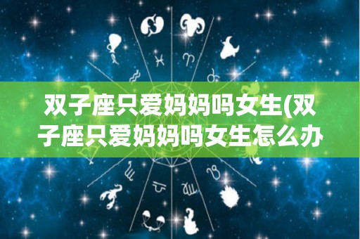 双子座只爱妈妈吗女生(双子座只爱妈妈吗女生怎么办)
